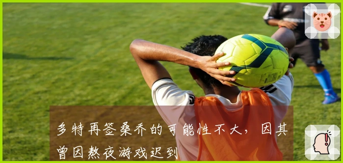 多特再签桑乔的可能性不大，因其曾因熬夜游戏迟到
