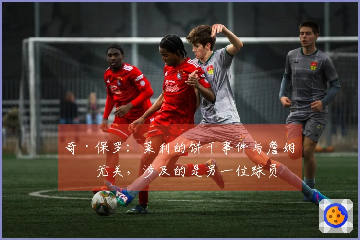 奇·保罗：莱利的饼干事件与詹姆斯无关，涉及的是另一位球员