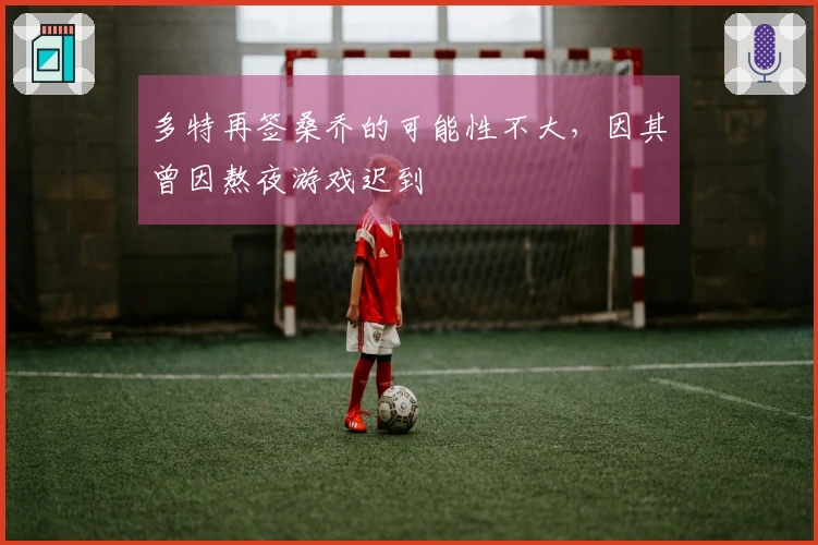 多特再签桑乔的可能性不大，因其曾因熬夜游戏迟到