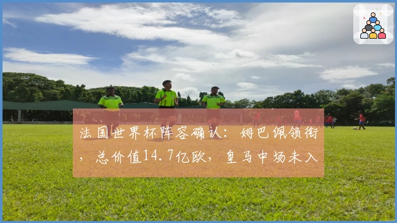 法国世界杯阵容确认：姆巴佩领衔，总价值14.7亿欧，皇马中场未入选