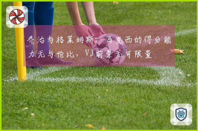 乔治与格莱姆斯:马克西的得分能力无与伦比,VJ前景无可限量