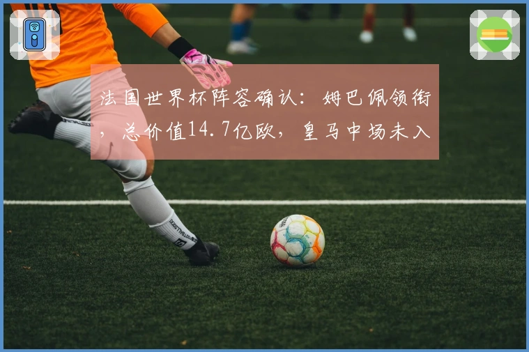 法国世界杯阵容确认:姆巴佩领衔,总价值14.7亿欧,皇马中场未入选